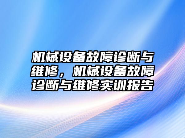 機(jī)械設(shè)備故障診斷與維修，機(jī)械設(shè)備故障診斷與維修實(shí)訓(xùn)報(bào)告