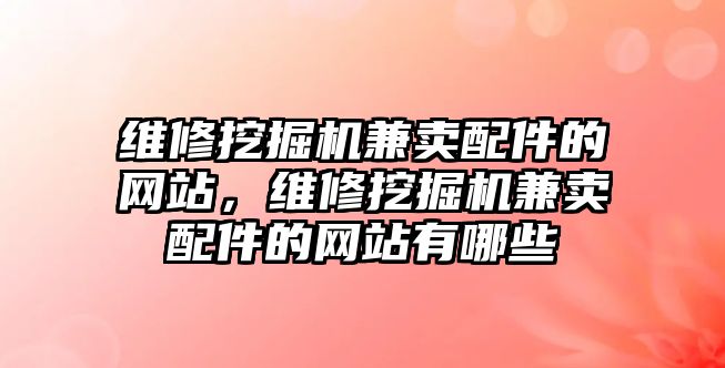 維修挖掘機兼賣配件的網(wǎng)站，維修挖掘機兼賣配件的網(wǎng)站有哪些