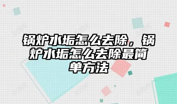 鍋爐水垢怎么去除，鍋爐水垢怎么去除最簡單方法