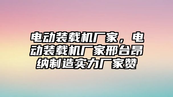 電動裝載機廠家，電動裝載機廠家邢臺昂納制造實力廠家贊