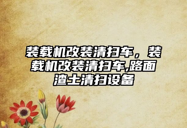 裝載機改裝清掃車，裝載機改裝清掃車,路面渣土清掃設(shè)備