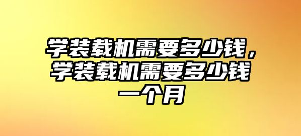 學裝載機需要多少錢，學裝載機需要多少錢一個月