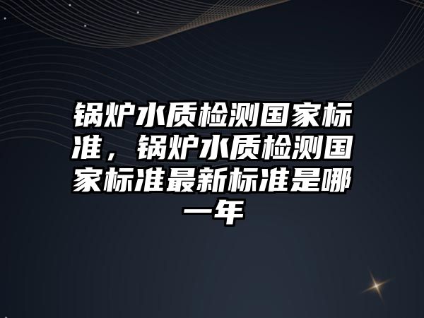 鍋爐水質(zhì)檢測國家標準，鍋爐水質(zhì)檢測國家標準最新標準是哪一年