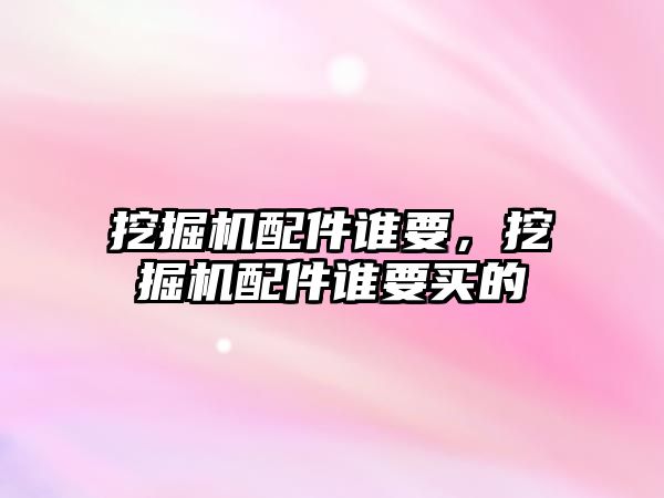 挖掘機配件誰要，挖掘機配件誰要買的