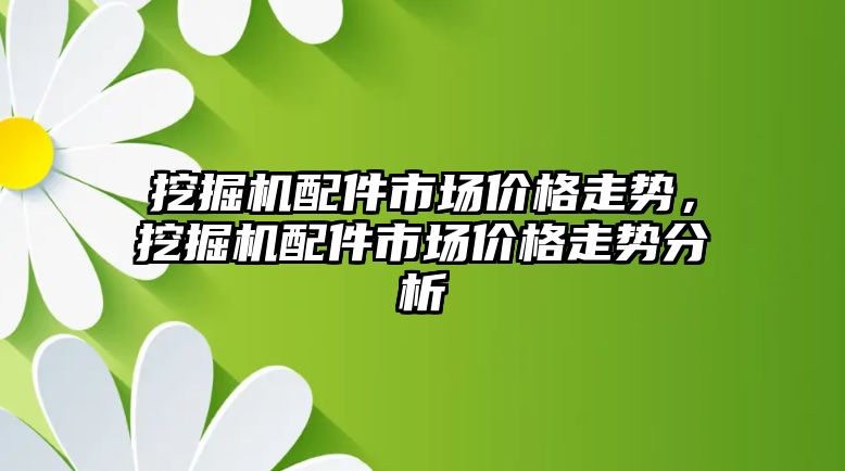 挖掘機配件市場價格走勢，挖掘機配件市場價格走勢分析