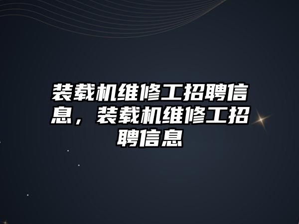 裝載機維修工招聘信息，裝載機維修工招聘信息