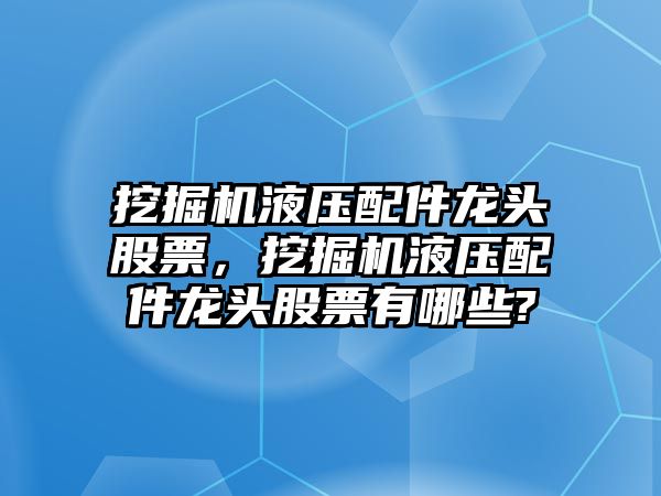 挖掘機液壓配件龍頭股票，挖掘機液壓配件龍頭股票有哪些?