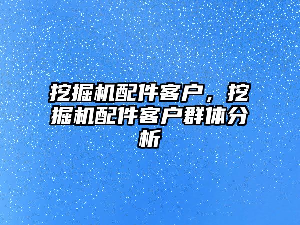 挖掘機配件客戶，挖掘機配件客戶群體分析