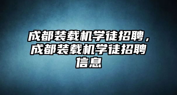 成都裝載機(jī)學(xué)徒招聘，成都裝載機(jī)學(xué)徒招聘信息