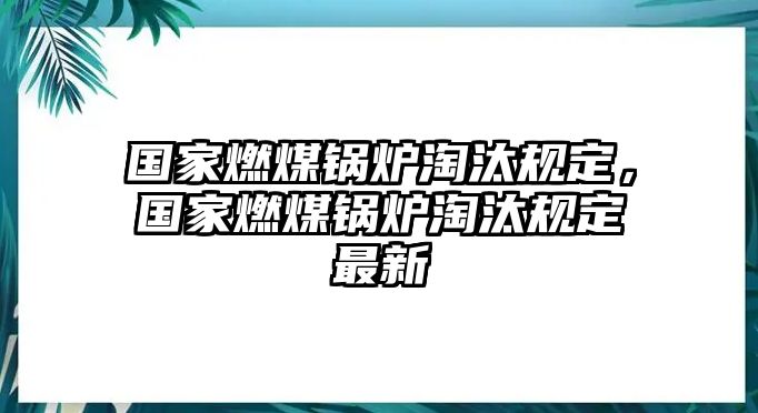 國家燃煤鍋爐淘汰規(guī)定，國家燃煤鍋爐淘汰規(guī)定最新