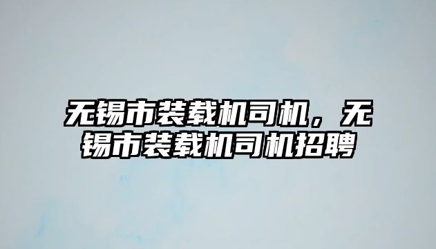 無錫市裝載機司機，無錫市裝載機司機招聘