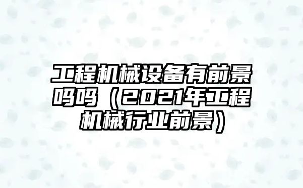 工程機械設(shè)備有前景嗎嗎（2021年工程機械行業(yè)前景）