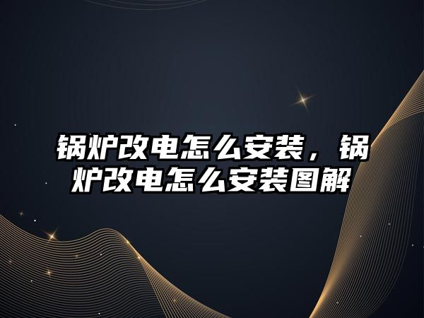 鍋爐改電怎么安裝，鍋爐改電怎么安裝圖解