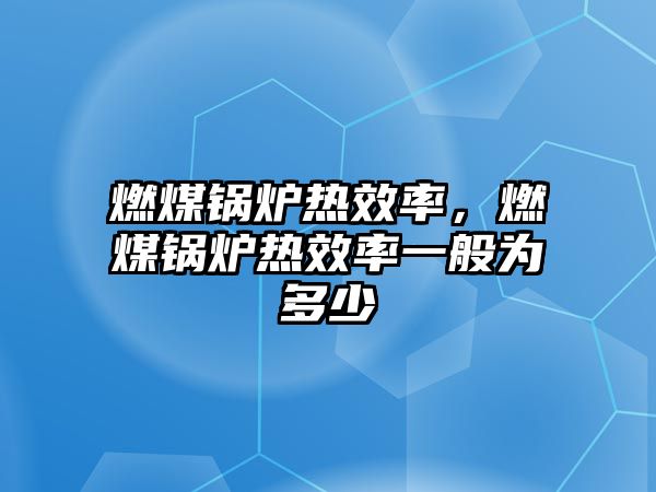 燃煤鍋爐熱效率，燃煤鍋爐熱效率一般為多少