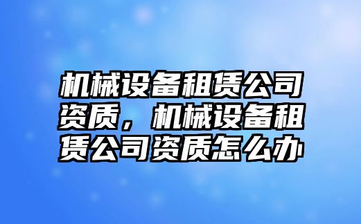 機(jī)械設(shè)備租賃公司資質(zhì)，機(jī)械設(shè)備租賃公司資質(zhì)怎么辦