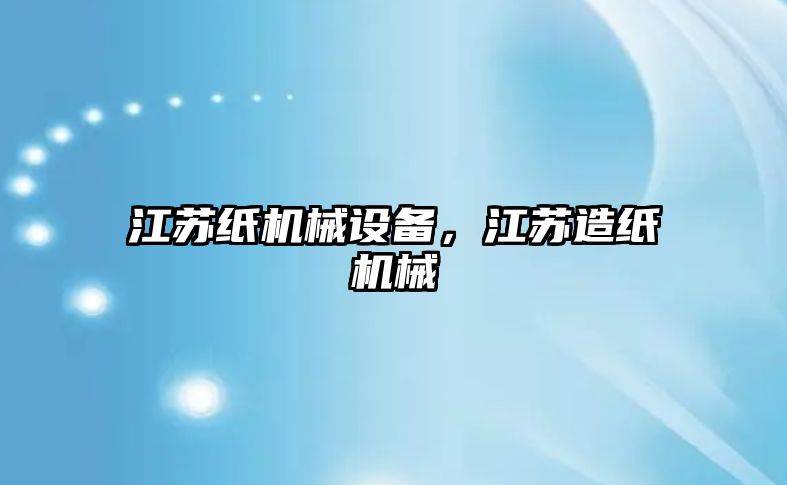 江蘇紙機械設(shè)備，江蘇造紙機械