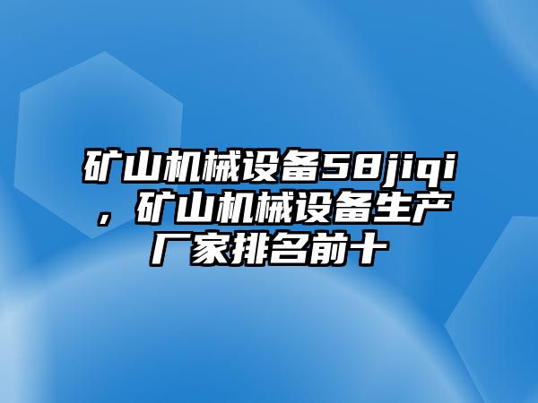 礦山機(jī)械設(shè)備58jiqi，礦山機(jī)械設(shè)備生產(chǎn)廠家排名前十