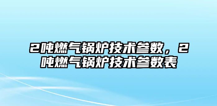 2噸燃氣鍋爐技術參數(shù)，2噸燃氣鍋爐技術參數(shù)表