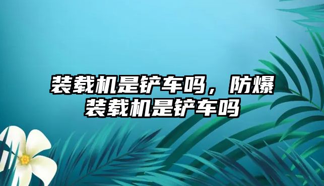 裝載機(jī)是鏟車嗎，防爆裝載機(jī)是鏟車嗎