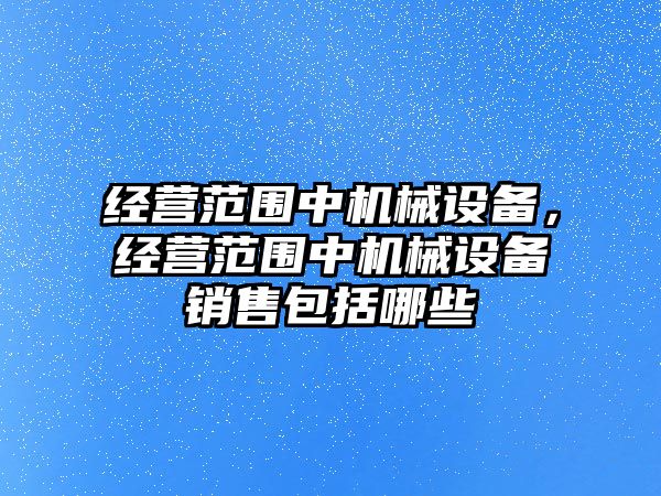 經(jīng)營(yíng)范圍中機(jī)械設(shè)備，經(jīng)營(yíng)范圍中機(jī)械設(shè)備銷(xiāo)售包括哪些