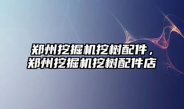 鄭州挖掘機挖樹配件，鄭州挖掘機挖樹配件店