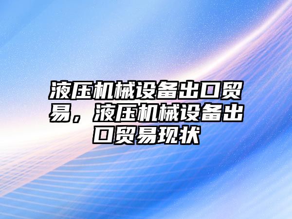 液壓機械設備出口貿易，液壓機械設備出口貿易現狀