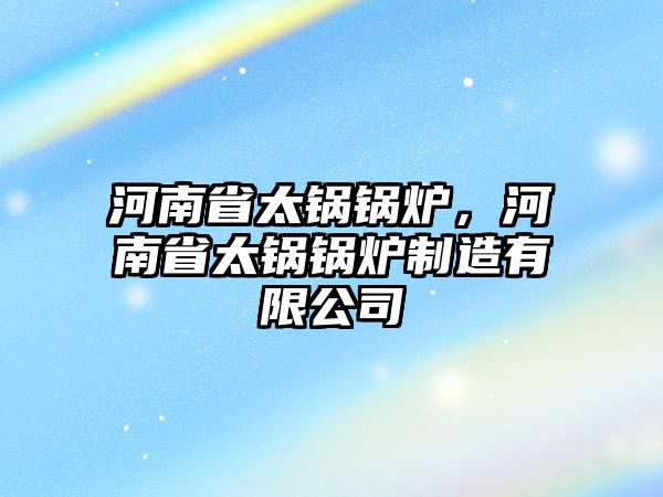 河南省太鍋鍋爐，河南省太鍋鍋爐制造有限公司