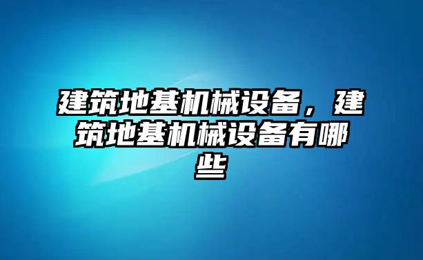 建筑地基機(jī)械設(shè)備，建筑地基機(jī)械設(shè)備有哪些