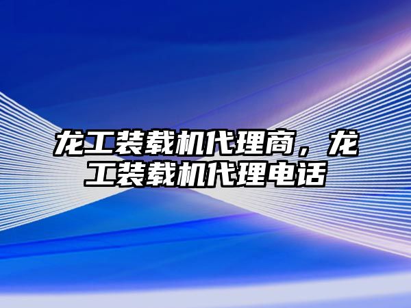 龍工裝載機(jī)代理商，龍工裝載機(jī)代理電話