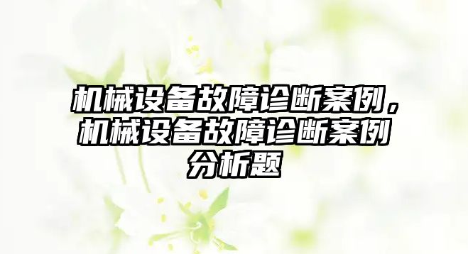 機(jī)械設(shè)備故障診斷案例，機(jī)械設(shè)備故障診斷案例分析題