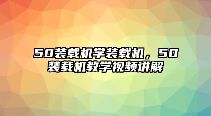 50裝載機學(xué)裝載機，50裝載機教學(xué)視頻講解