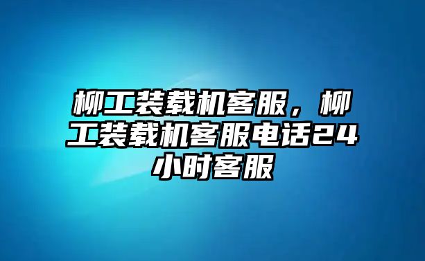 柳工裝載機客服，柳工裝載機客服電話24小時客服