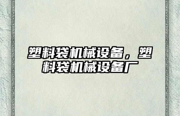 塑料袋機械設備，塑料袋機械設備廠