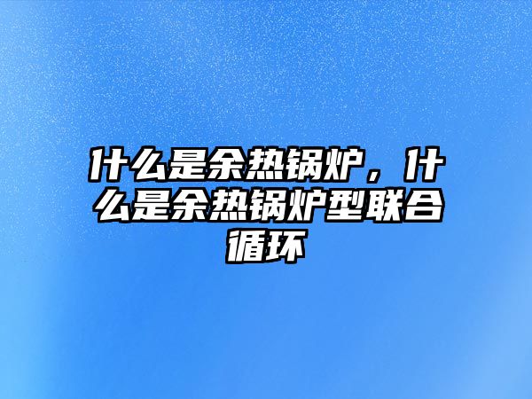 什么是余熱鍋爐，什么是余熱鍋爐型聯(lián)合循環(huán)