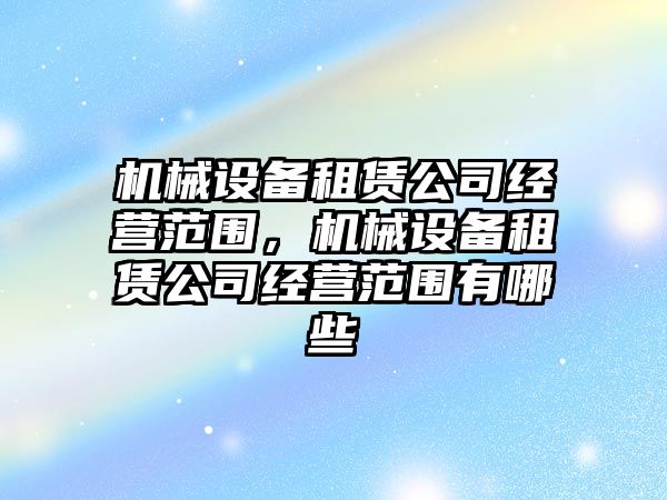 機械設備租賃公司經(jīng)營范圍，機械設備租賃公司經(jīng)營范圍有哪些