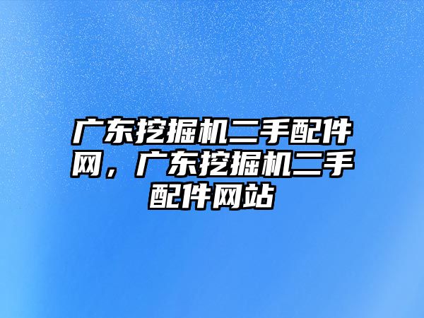 廣東挖掘機二手配件網(wǎng)，廣東挖掘機二手配件網(wǎng)站