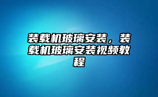 裝載機(jī)玻璃安裝，裝載機(jī)玻璃安裝視頻教程