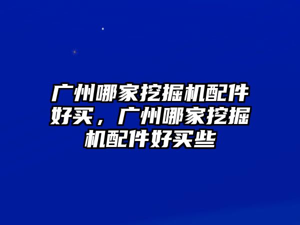 廣州哪家挖掘機配件好買，廣州哪家挖掘機配件好買些