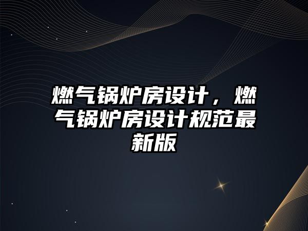 燃氣鍋爐房設計，燃氣鍋爐房設計規(guī)范最新版