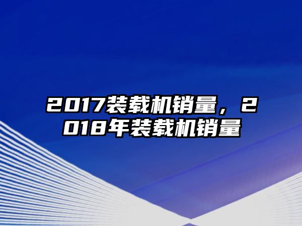 2017裝載機(jī)銷量，2018年裝載機(jī)銷量