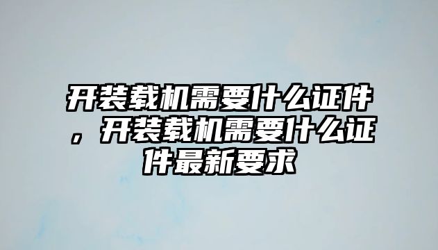 開裝載機(jī)需要什么證件，開裝載機(jī)需要什么證件最新要求