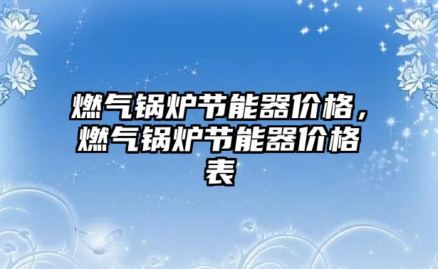 燃?xì)忮仩t節(jié)能器價格，燃?xì)忮仩t節(jié)能器價格表