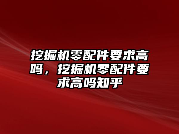 挖掘機零配件要求高嗎，挖掘機零配件要求高嗎知乎