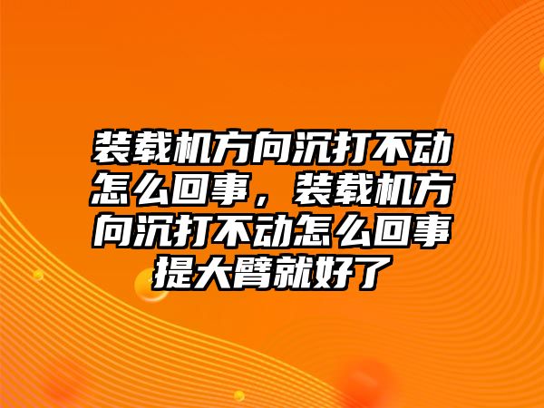 裝載機方向沉打不動怎么回事，裝載機方向沉打不動怎么回事提大臂就好了