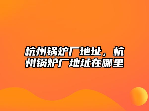 杭州鍋爐廠地址，杭州鍋爐廠地址在哪里