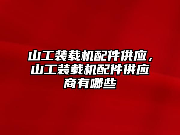 山工裝載機配件供應，山工裝載機配件供應商有哪些