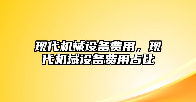 現(xiàn)代機械設(shè)備費用，現(xiàn)代機械設(shè)備費用占比