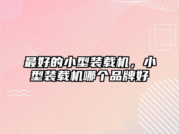 最好的小型裝載機(jī)，小型裝載機(jī)哪個(gè)品牌好