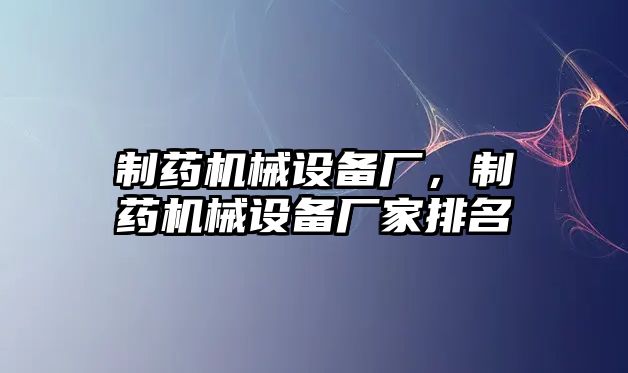 制藥機械設(shè)備廠，制藥機械設(shè)備廠家排名