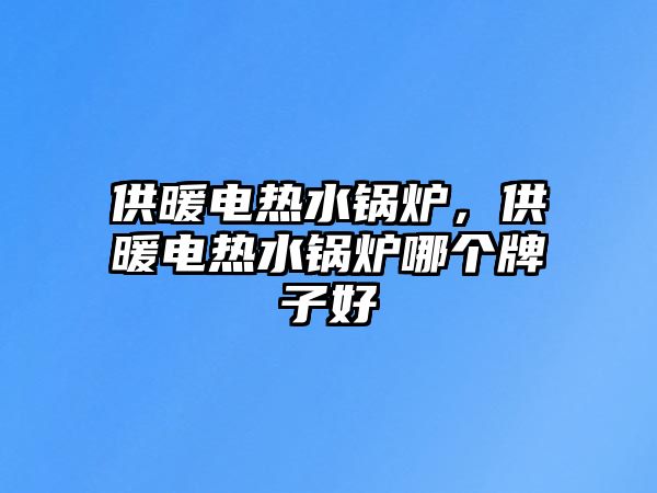 供暖電熱水鍋爐，供暖電熱水鍋爐哪個(gè)牌子好